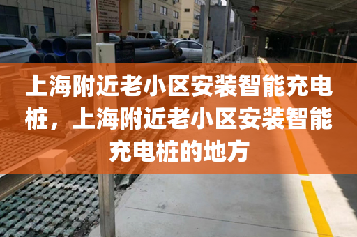 上海附近老小區安裝智能充電樁，上海附近老小區安裝智能充電樁的地方